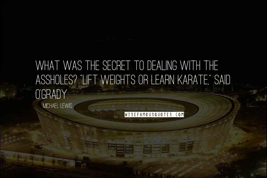 Michael Lewis Quotes: What was the secret to dealing with the assholes? "Lift weights or learn karate," said O'Grady.