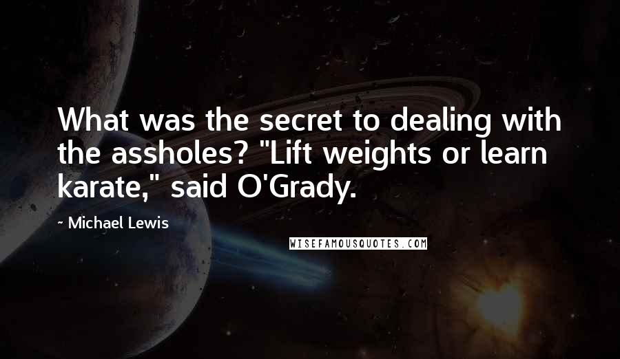 Michael Lewis Quotes: What was the secret to dealing with the assholes? "Lift weights or learn karate," said O'Grady.