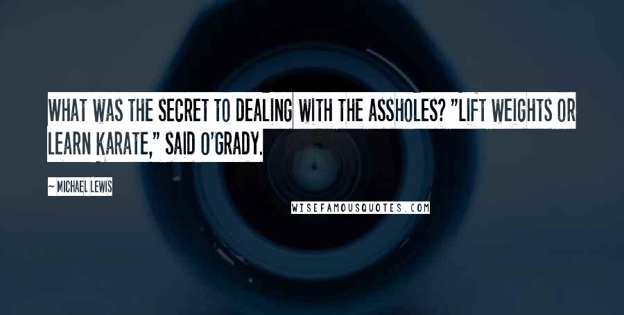 Michael Lewis Quotes: What was the secret to dealing with the assholes? "Lift weights or learn karate," said O'Grady.