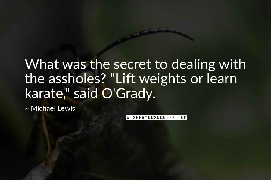 Michael Lewis Quotes: What was the secret to dealing with the assholes? "Lift weights or learn karate," said O'Grady.