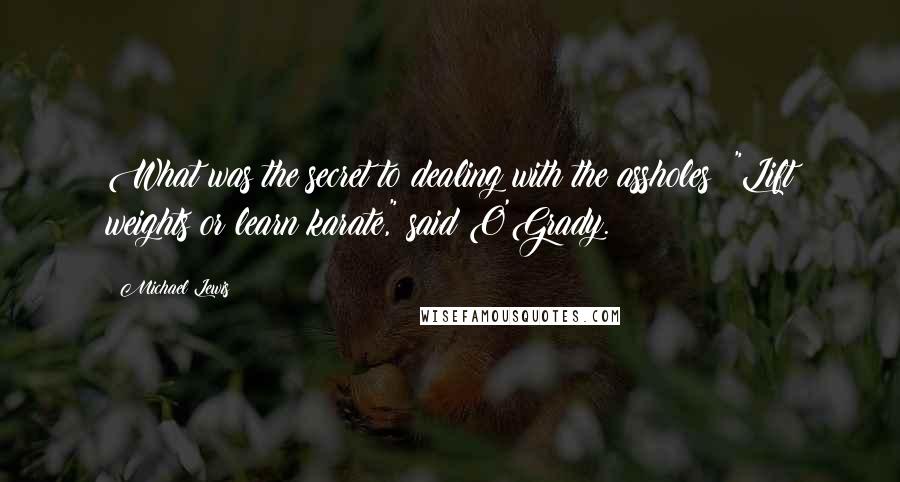 Michael Lewis Quotes: What was the secret to dealing with the assholes? "Lift weights or learn karate," said O'Grady.