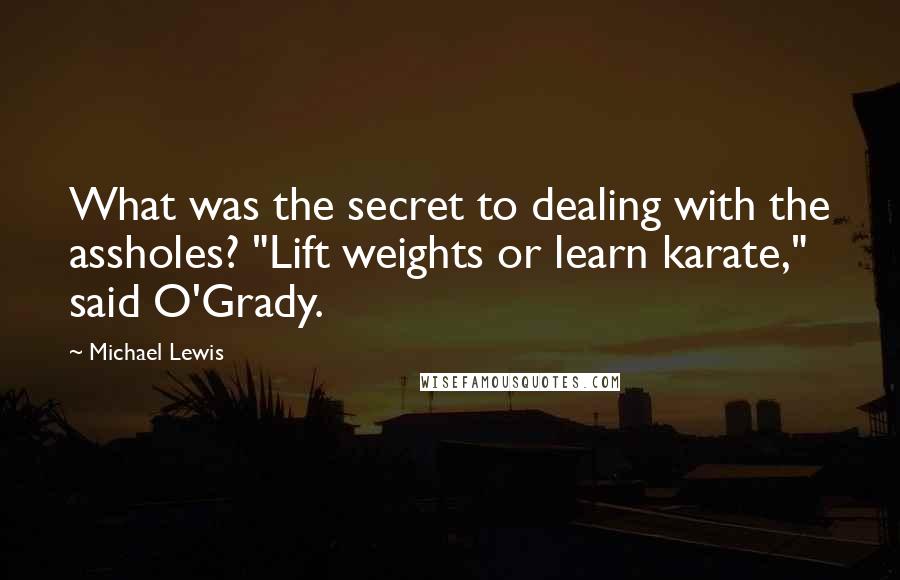 Michael Lewis Quotes: What was the secret to dealing with the assholes? "Lift weights or learn karate," said O'Grady.