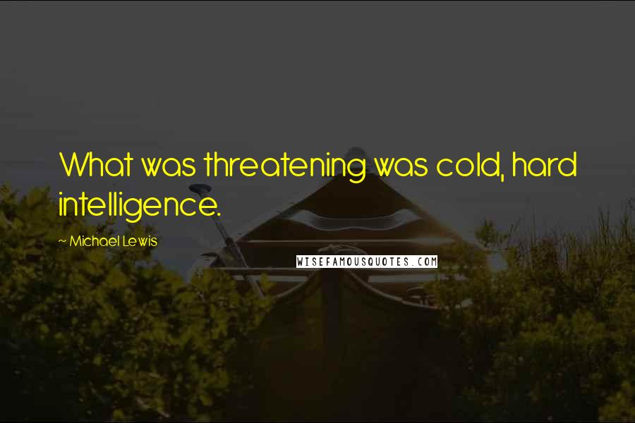 Michael Lewis Quotes: What was threatening was cold, hard intelligence.