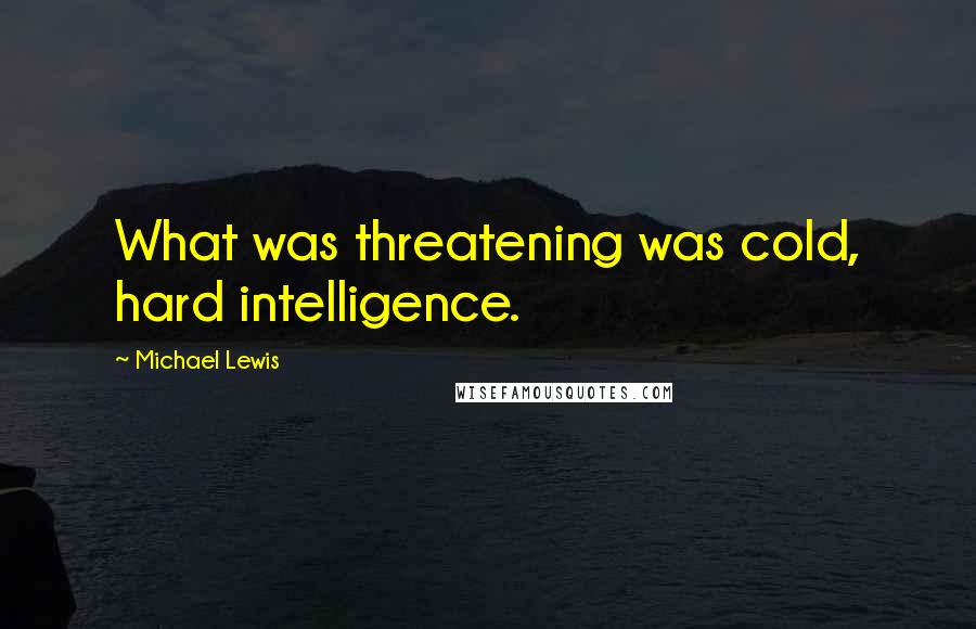 Michael Lewis Quotes: What was threatening was cold, hard intelligence.