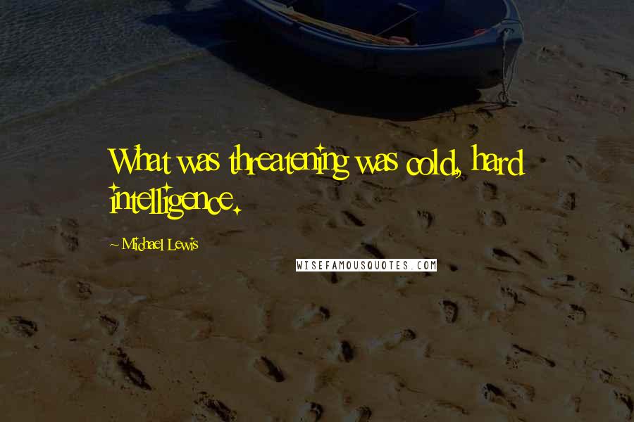 Michael Lewis Quotes: What was threatening was cold, hard intelligence.