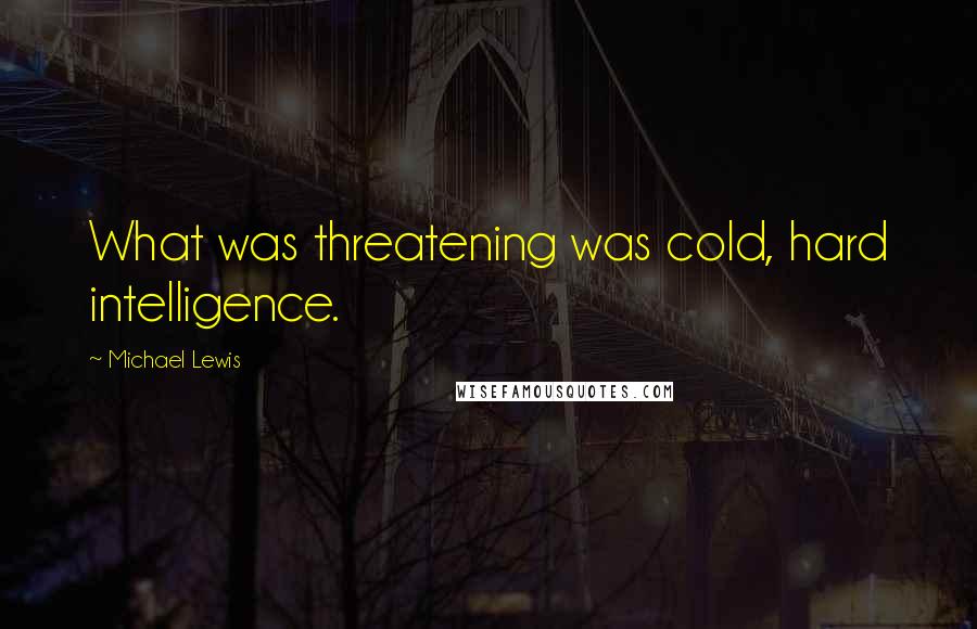 Michael Lewis Quotes: What was threatening was cold, hard intelligence.