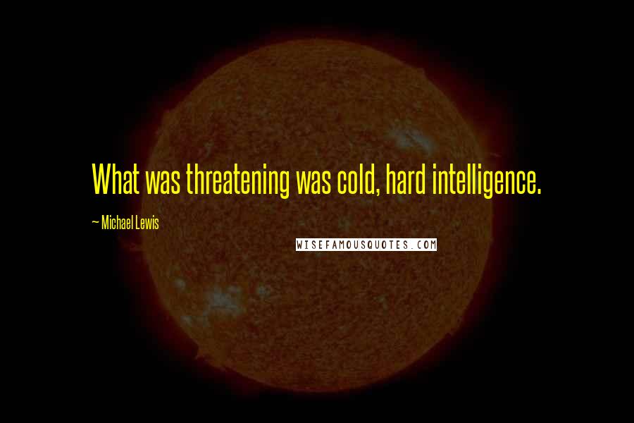 Michael Lewis Quotes: What was threatening was cold, hard intelligence.