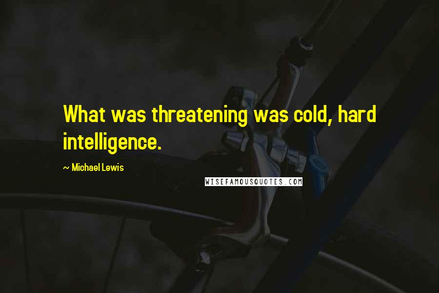 Michael Lewis Quotes: What was threatening was cold, hard intelligence.