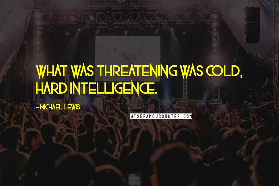 Michael Lewis Quotes: What was threatening was cold, hard intelligence.