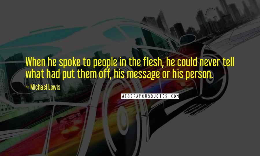 Michael Lewis Quotes: When he spoke to people in the flesh, he could never tell what had put them off, his message or his person.