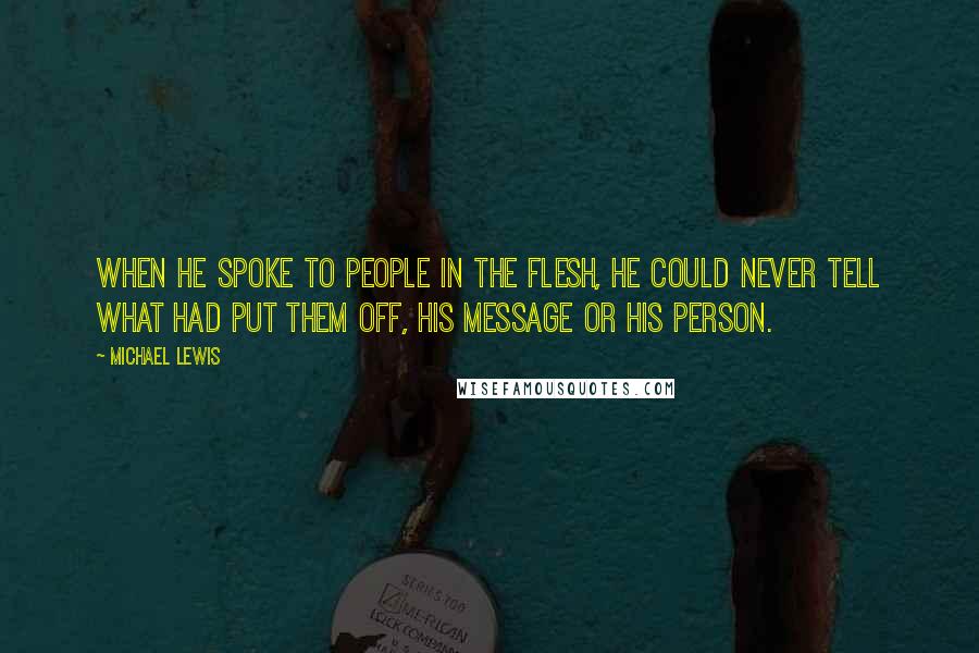 Michael Lewis Quotes: When he spoke to people in the flesh, he could never tell what had put them off, his message or his person.