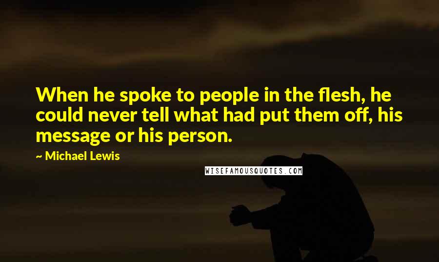 Michael Lewis Quotes: When he spoke to people in the flesh, he could never tell what had put them off, his message or his person.