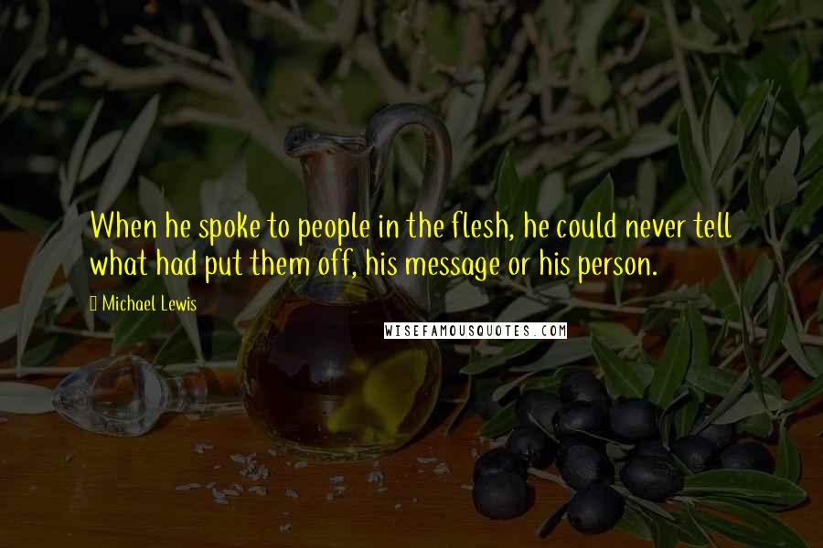 Michael Lewis Quotes: When he spoke to people in the flesh, he could never tell what had put them off, his message or his person.