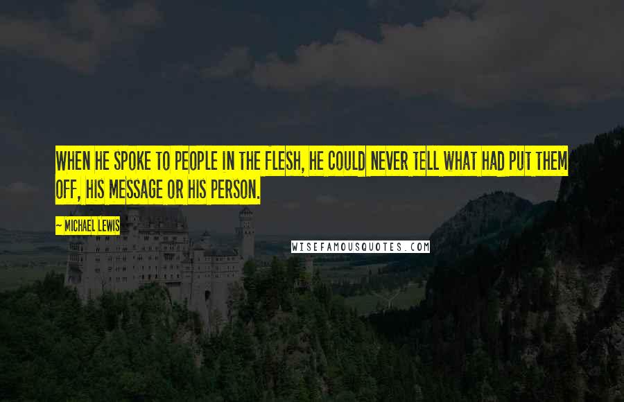 Michael Lewis Quotes: When he spoke to people in the flesh, he could never tell what had put them off, his message or his person.