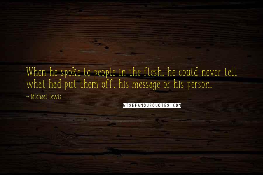 Michael Lewis Quotes: When he spoke to people in the flesh, he could never tell what had put them off, his message or his person.