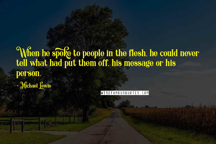 Michael Lewis Quotes: When he spoke to people in the flesh, he could never tell what had put them off, his message or his person.