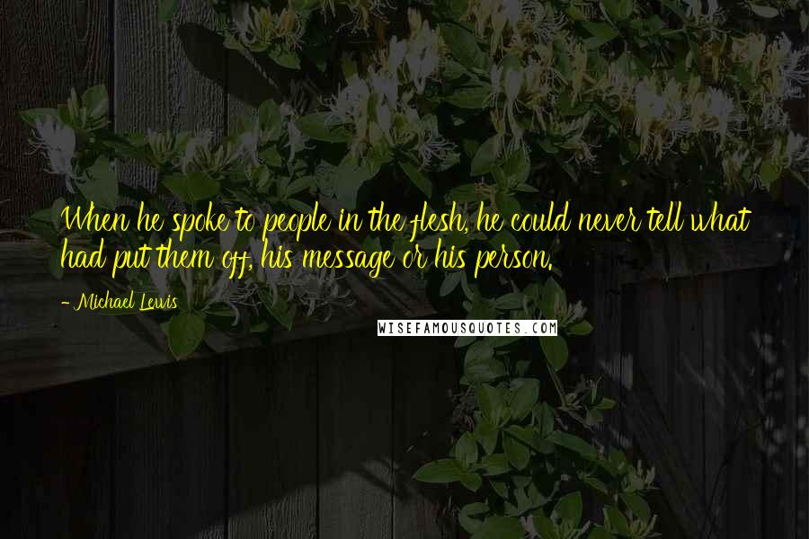 Michael Lewis Quotes: When he spoke to people in the flesh, he could never tell what had put them off, his message or his person.