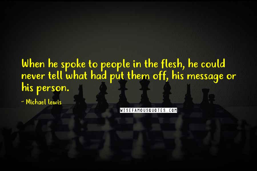 Michael Lewis Quotes: When he spoke to people in the flesh, he could never tell what had put them off, his message or his person.