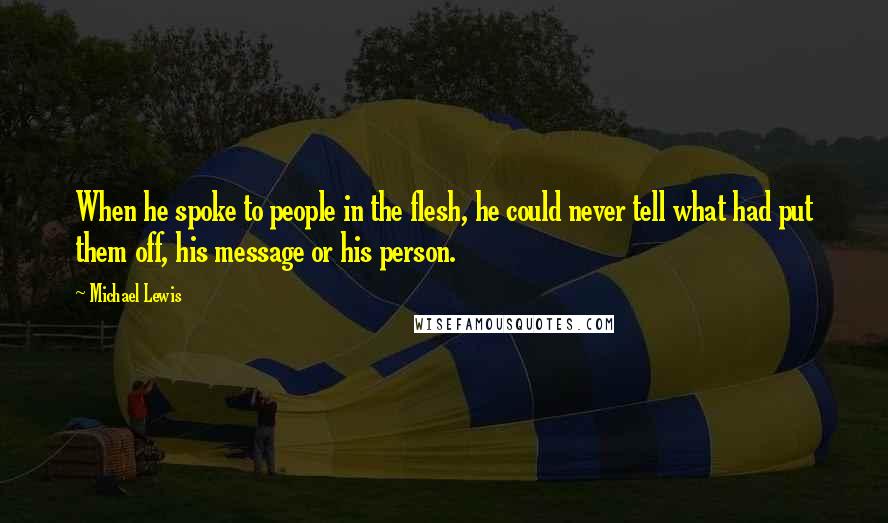 Michael Lewis Quotes: When he spoke to people in the flesh, he could never tell what had put them off, his message or his person.