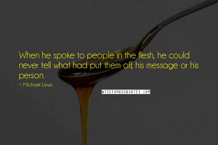 Michael Lewis Quotes: When he spoke to people in the flesh, he could never tell what had put them off, his message or his person.