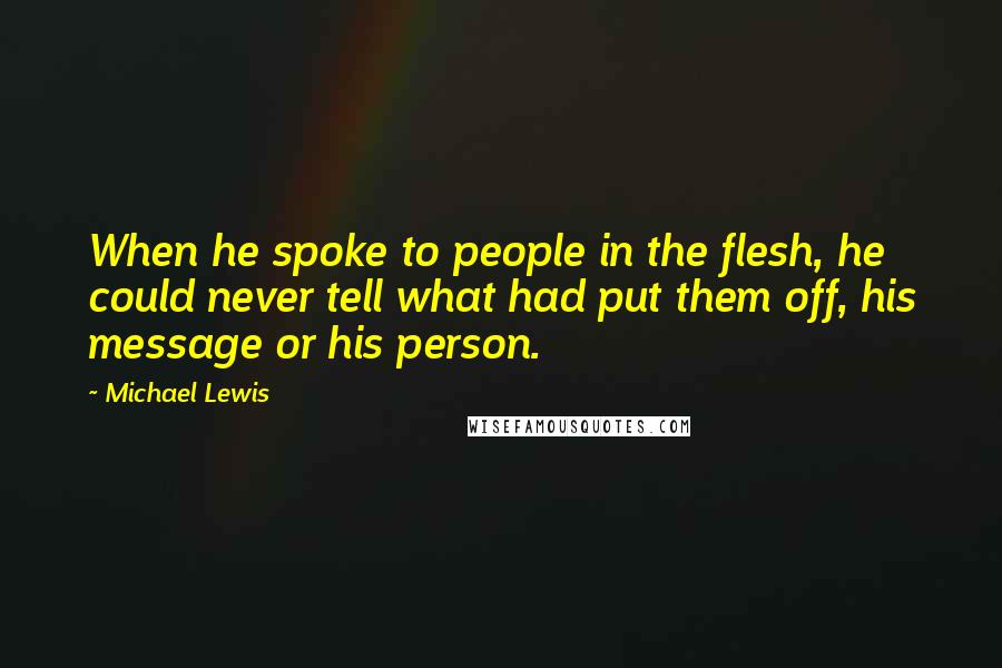 Michael Lewis Quotes: When he spoke to people in the flesh, he could never tell what had put them off, his message or his person.