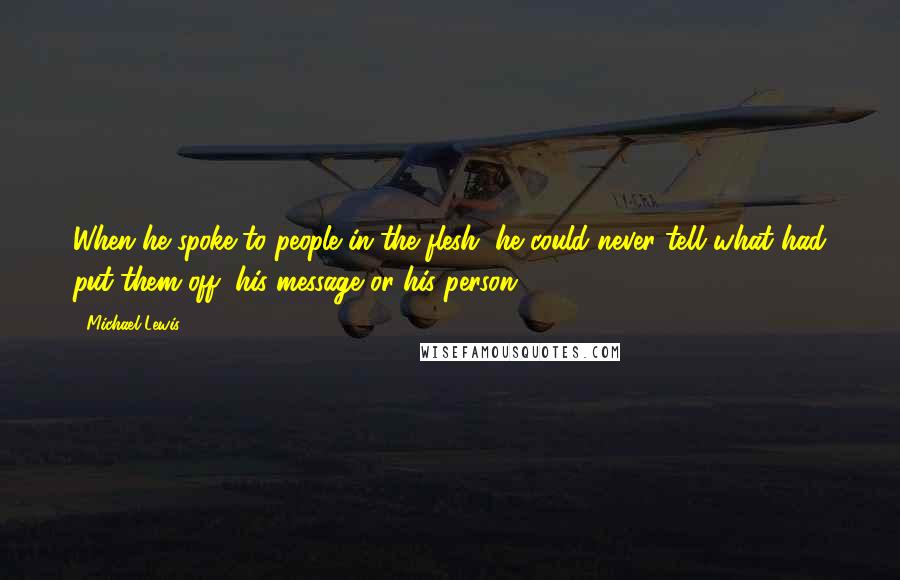 Michael Lewis Quotes: When he spoke to people in the flesh, he could never tell what had put them off, his message or his person.