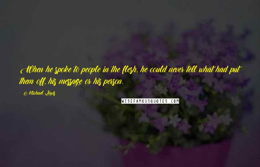 Michael Lewis Quotes: When he spoke to people in the flesh, he could never tell what had put them off, his message or his person.