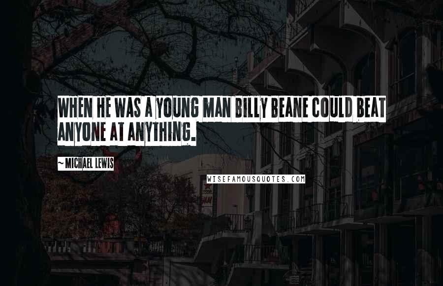 Michael Lewis Quotes: WHEN HE WAS a young man Billy Beane could beat anyone at anything.