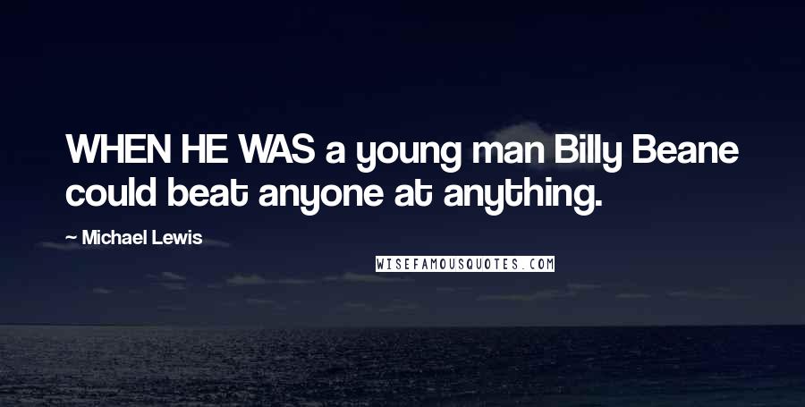 Michael Lewis Quotes: WHEN HE WAS a young man Billy Beane could beat anyone at anything.