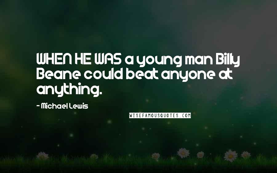 Michael Lewis Quotes: WHEN HE WAS a young man Billy Beane could beat anyone at anything.