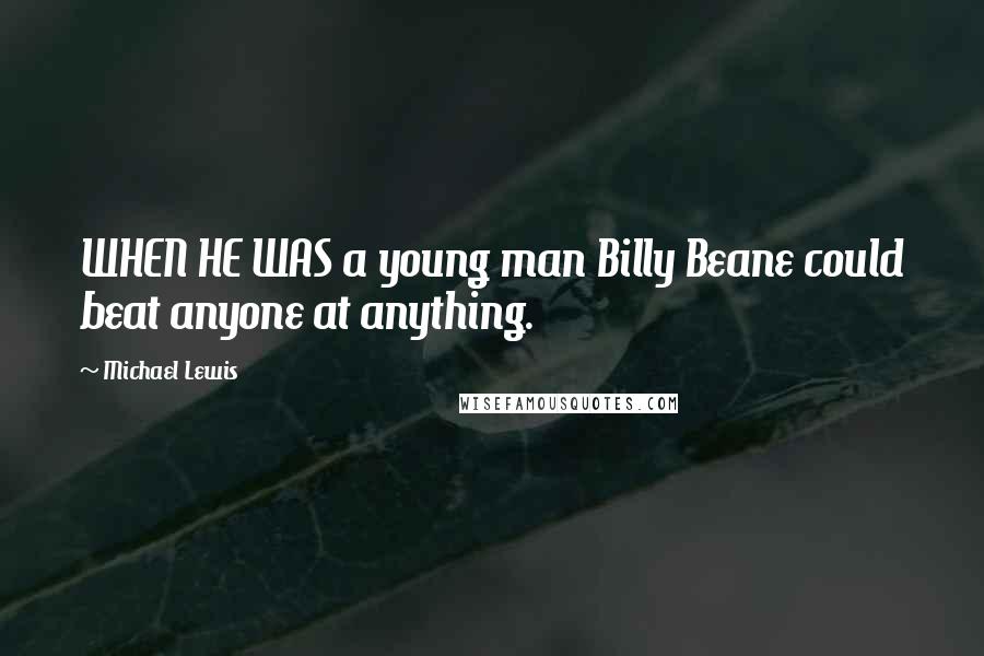 Michael Lewis Quotes: WHEN HE WAS a young man Billy Beane could beat anyone at anything.