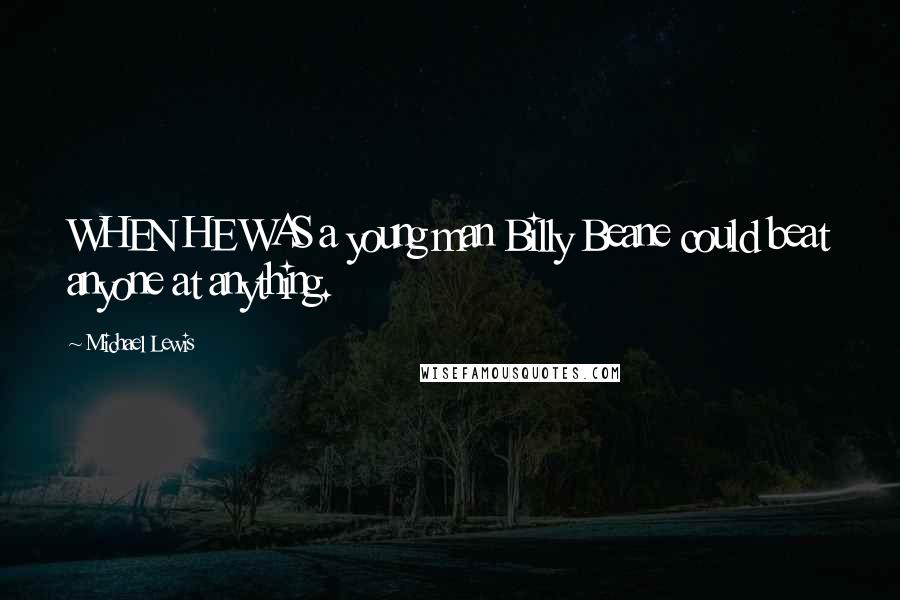 Michael Lewis Quotes: WHEN HE WAS a young man Billy Beane could beat anyone at anything.