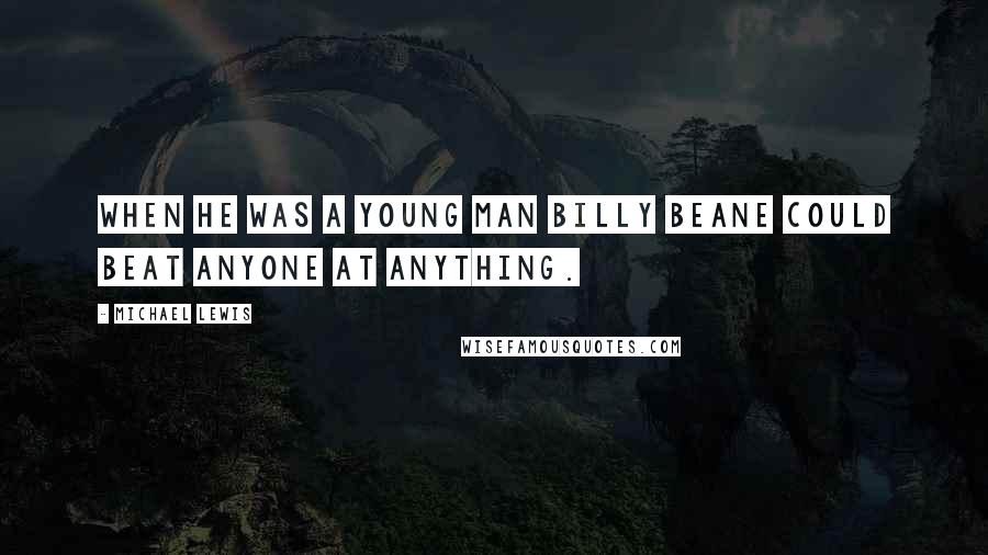 Michael Lewis Quotes: WHEN HE WAS a young man Billy Beane could beat anyone at anything.