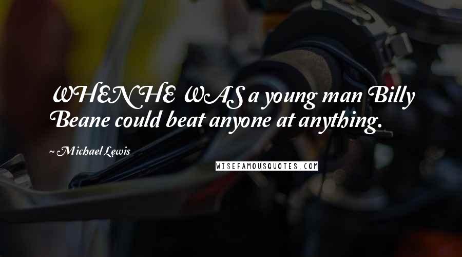 Michael Lewis Quotes: WHEN HE WAS a young man Billy Beane could beat anyone at anything.