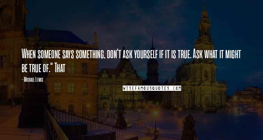 Michael Lewis Quotes: When someone says something, don't ask yourself if it is true. Ask what it might be true of." That