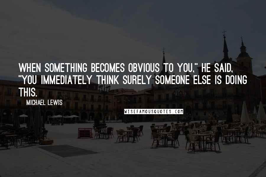 Michael Lewis Quotes: When something becomes obvious to you," he said, "you immediately think surely someone else is doing this.