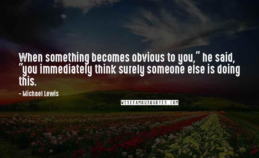 Michael Lewis Quotes: When something becomes obvious to you," he said, "you immediately think surely someone else is doing this.