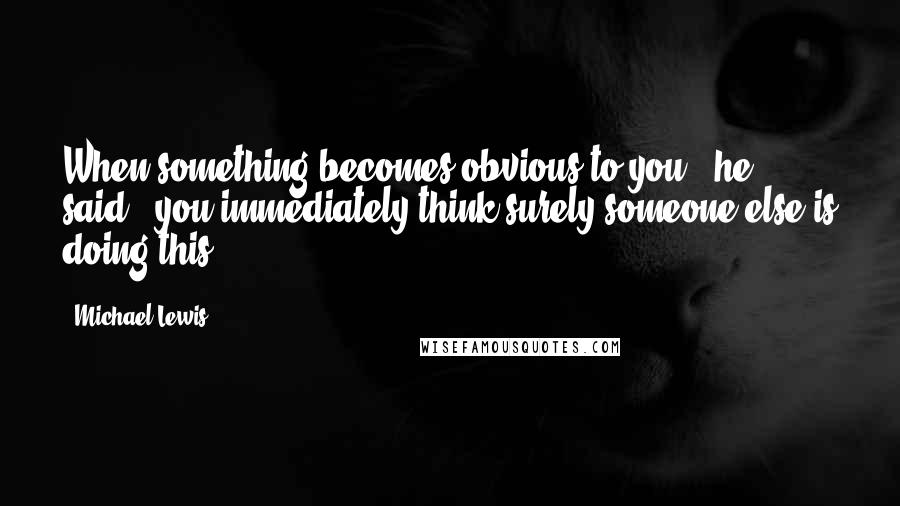 Michael Lewis Quotes: When something becomes obvious to you," he said, "you immediately think surely someone else is doing this.