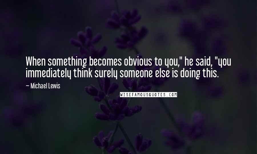 Michael Lewis Quotes: When something becomes obvious to you," he said, "you immediately think surely someone else is doing this.