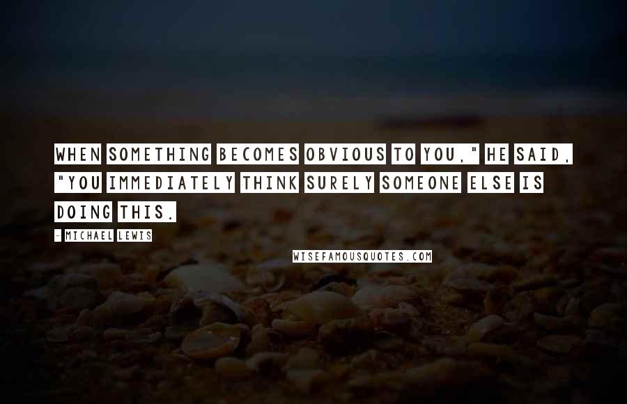 Michael Lewis Quotes: When something becomes obvious to you," he said, "you immediately think surely someone else is doing this.