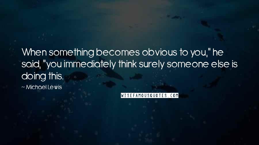 Michael Lewis Quotes: When something becomes obvious to you," he said, "you immediately think surely someone else is doing this.