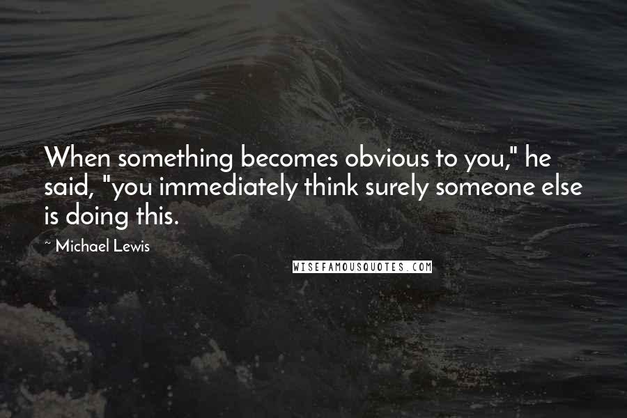 Michael Lewis Quotes: When something becomes obvious to you," he said, "you immediately think surely someone else is doing this.