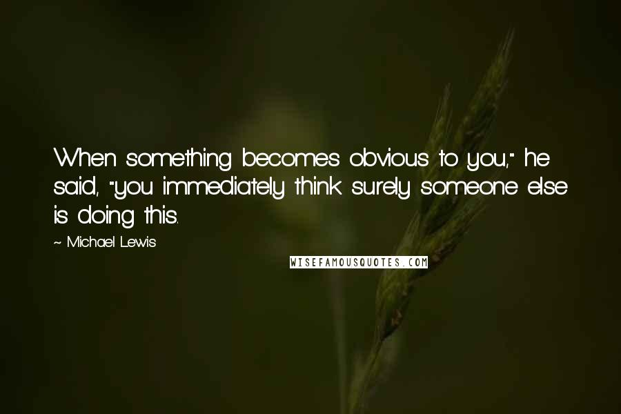 Michael Lewis Quotes: When something becomes obvious to you," he said, "you immediately think surely someone else is doing this.