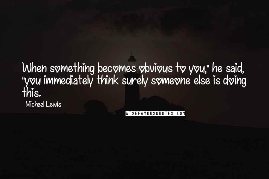 Michael Lewis Quotes: When something becomes obvious to you," he said, "you immediately think surely someone else is doing this.