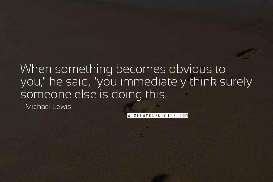 Michael Lewis Quotes: When something becomes obvious to you," he said, "you immediately think surely someone else is doing this.