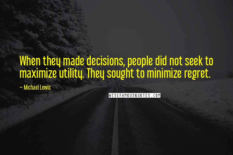 Michael Lewis Quotes: When they made decisions, people did not seek to maximize utility. They sought to minimize regret.