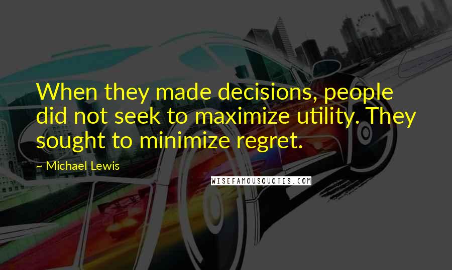 Michael Lewis Quotes: When they made decisions, people did not seek to maximize utility. They sought to minimize regret.