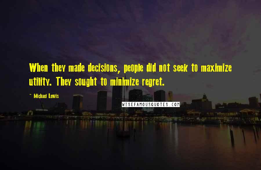 Michael Lewis Quotes: When they made decisions, people did not seek to maximize utility. They sought to minimize regret.