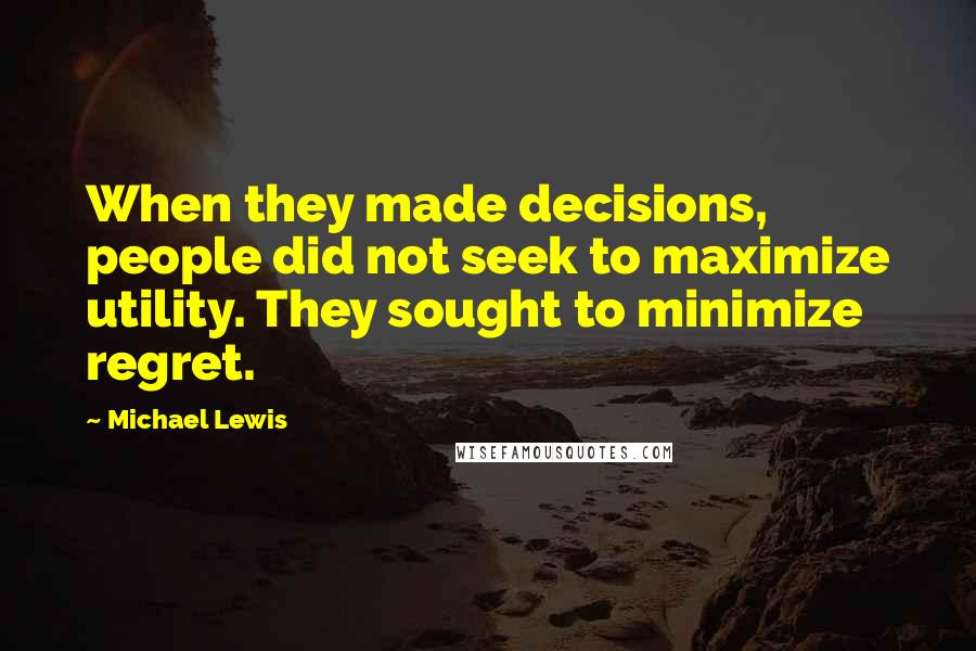 Michael Lewis Quotes: When they made decisions, people did not seek to maximize utility. They sought to minimize regret.