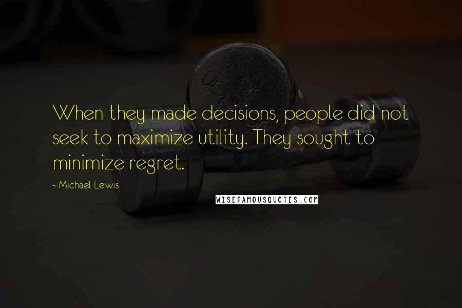 Michael Lewis Quotes: When they made decisions, people did not seek to maximize utility. They sought to minimize regret.